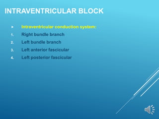INTRAVENTRICULAR BLOCK
 Intraventricular conduction system:
1. Right bundle branch
2. Left bundle branch
3. Left anterior fascicular
4. Left posterior fascicular
 