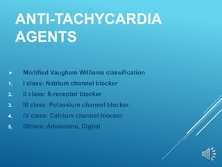 ANTI-TACHYCARDIA
AGENTS
 Modified Vaugham Williams classification
1. I class: Natrium channel blocker
2. II class: ß-receptor blocker
3. III class: Potassium channel blocker
4. IV class: Calcium channel blocker
5. Others: Adenosine, Digital
 