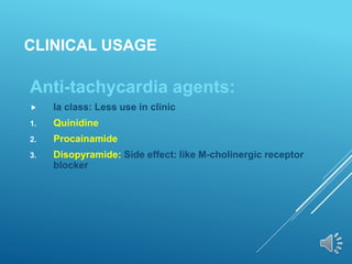 CLINICAL USAGE
Anti-tachycardia agents:
 Ia class: Less use in clinic
1. Quinidine
2. Procainamide
3. Disopyramide: Side effect: like M-cholinergic receptor
blocker
 