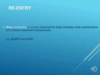 RE-ENTRY
 Slow conduction is usually required for both initiation and maintenance
of a circus movement tachycardia.
i.e. AVNRT and AVRT
 