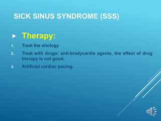 SICK SINUS SYNDROME (SSS)
 Therapy:
1. Treat the etiology
2. Treat with drugs: anti-bradycardia agents, the effect of drug
therapy is not good.
3. Artificial cardiac pacing.
 
