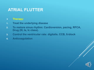 ATRIAL FLUTTER
 Therapy:
1. Treat the underlying disease
2. To restore sinus rhythm: Cardioversion, pacing, RFCA,
Drug (III, Ia, Ic class).
3. Control the ventricular rate: digitalis. CCB, ß-block
4. Anticoagulation
 