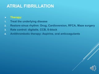 ATRIAL FIBRILLATION
 Therapy:
1. Treat the underlying disease
2. Restore sinus rhythm: Drug, Cardioversion, RFCA, Maze surgery
3. Rate control: digitalis. CCB, ß-block
4. Antithrombotic therapy: Aspirine, oral anticoagulants
 