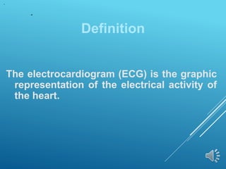 Definition
The electrocardiogram (ECG) is the graphic
representation of the electrical activity of
the heart.
 