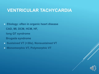 VENTRICULAR TACHYCARDIA
 Etiology: often in organic heart disease
CAD, MI, DCM, HCM, HF,
long QT syndrome
Brugada syndrome
 Sustained VT (>30s), Nonsustained VT
 Monomorphic VT, Polymorphic VT
 