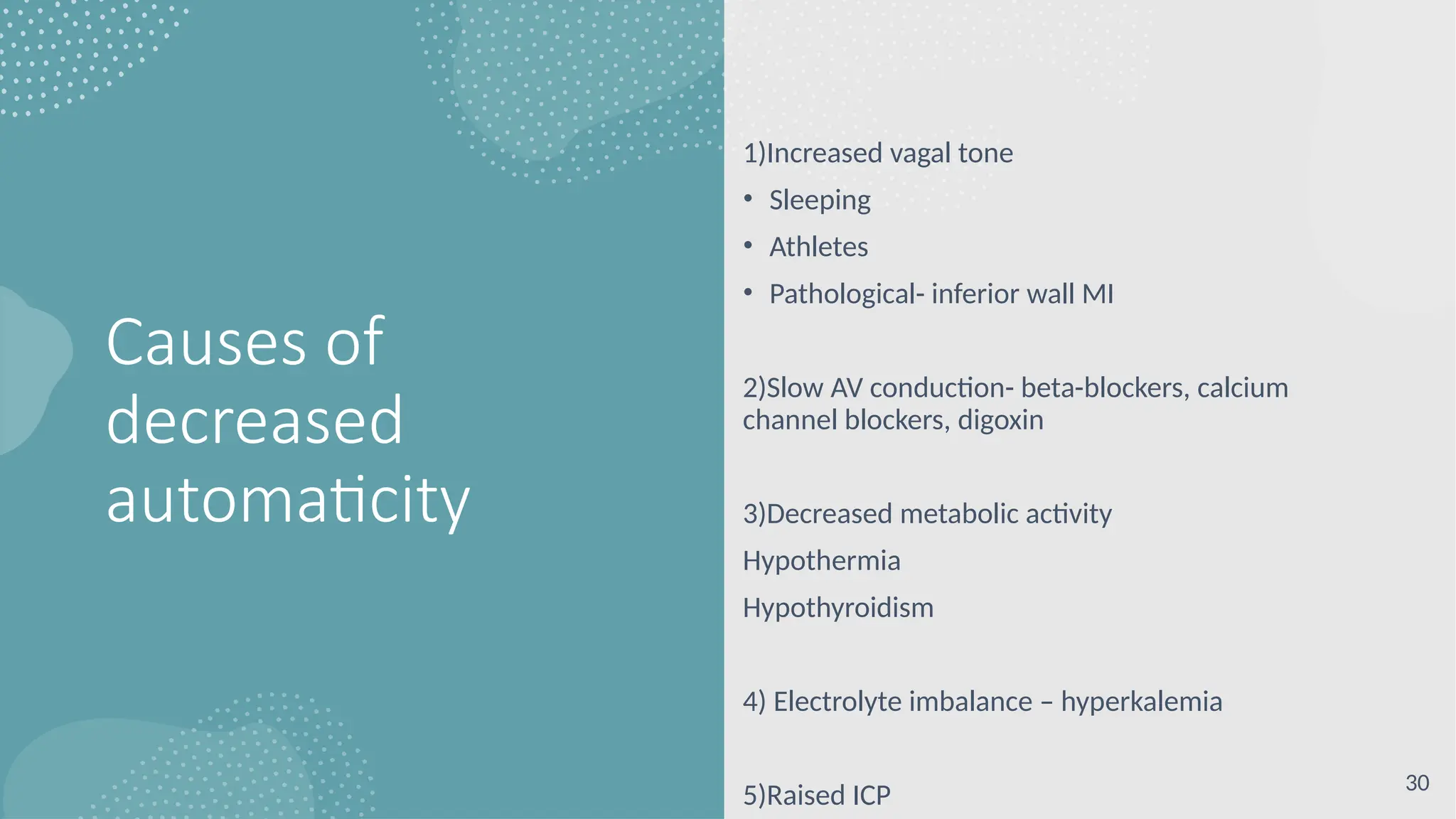 Causes of
decreased
automaticity
1)Increased vagal tone
• Sleeping
• Athletes
• Pathological- inferior wall MI
2)Slow AV conduction- beta-blockers, calcium
channel blockers, digoxin
3)Decreased metabolic activity
Hypothermia
Hypothyroidism
4) Electrolyte imbalance – hyperkalemia
5)Raised ICP 30
 