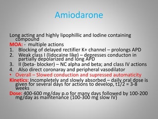 Amiodarone
Long acting and highly lipophillic and Iodine containing
compound
MOA: - multiple actions
1. Blocking of delaye...