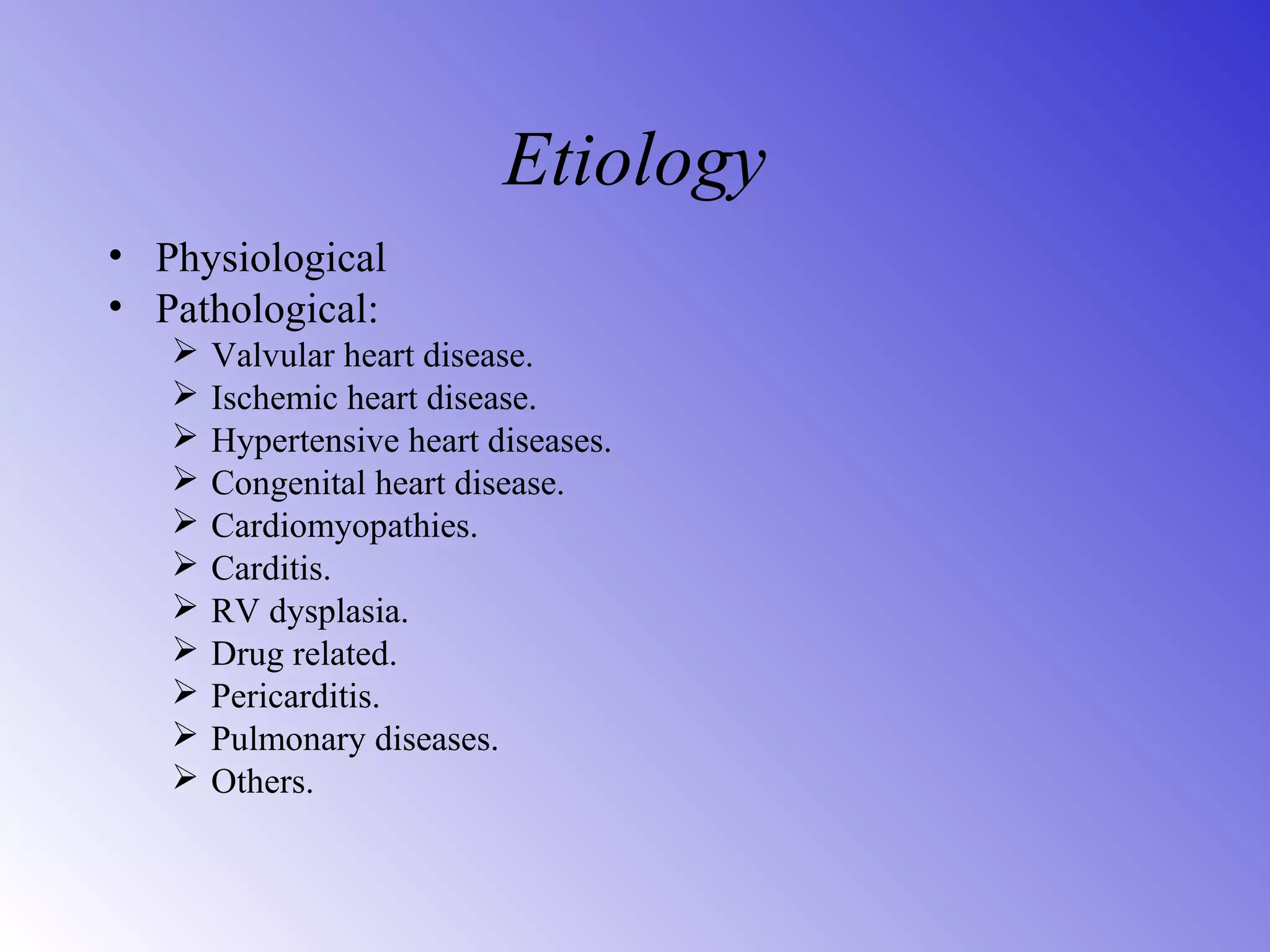 Etiology
• Physiological
• Pathological:
 Valvular heart disease.
 Ischemic heart disease.
 Hypertensive heart diseases.
 Congenital heart disease.
 Cardiomyopathies.
 Carditis.
 RV dysplasia.
 Drug related.
 Pericarditis.
 Pulmonary diseases.
 Others.
 