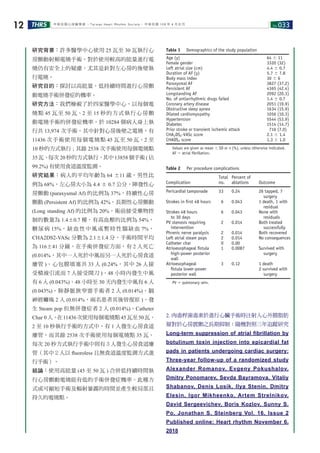 No.033THRS12 中華民國心律醫學會 ‧Taiwan Heart Rhythm Soclety‧ 中華民國 108 年 4 月出刊
研究背景：許多醫學中心使用 25 瓦至 30 瓦執行心
房顫動射頻電燒手術。對於使用較高的能量進行電
燒仍有安全上的疑慮，尤其是針對左心房的後壁執
行電燒。
研究目的：探討以高能量、低持續時間進行心房顫
動電燒手術併發症的機率。
研究方法：我們檢視了於四家醫學中心，以每個電
燒點 45 瓦至 50 瓦、2 至 15 秒的方式執行心房顫
動電燒手術的併發症機率。於 10284 個病人身上執
行共 13,974 次手術。其中針對心房後壁之電燒，有
11436 次手術使用每個電燒點 45 瓦至 50 瓦、2 至
10 秒的方式執行 ; 其餘 2538 次手術使用每個電燒點
35 瓦、每次 20 秒的方式執行。其中 13858 個手術 ( 佔
99.2%) 有使用食道溫度監測。
研究結果：病人的平均年齡為 64 ±11 歲，男性比
例為 68%，左心房大小為 4.4 ± 0.7 公分，陣發性心
房顫動 (paraxysmal Af) 的比例為 37%，持續性心房
顫動 (Persistent Af) 的比例為 42%，長期性心房顫動
(Long standing Af) 的比例為 20%。術前接受藥物控
制的數量為 1.4±0.7 種，有高血壓的比例為 54%，
糖尿病 15%，缺血性中風或暫時性腦缺血 7%，
CHA2DS2-VASc 分數為 2.1±1.4 分。手術時間平均
為 116±41 分鐘。在手術併發症方面，有 2 人死亡
(0.014%，其中一人死於中風而另一人死於心房食道
廔管 )、心包膜填塞共 33 人 (0.24%，其中 26 人接
受積液引流而 7 人接受開刀 )、48 小時內發生中風
有 6 人 (0.043%)、48 小時至 30 天內發生中風有 6 人
(0.043%)、肺靜脈狹窄需手術者 2 人 (0.014%)、膈
神經癱瘓 2 人 (0.014%，兩名患者其後皆復原 )、發
生 Steam pop 但無併發症者 2 人 (0.014%)、Catheter
Char 0人。在11436次使用每個電燒點45瓦至50瓦、
2 至 10 秒執行手術的方式中，有 1 人發生心房食道
廔管，而其餘 2538 次手術使用每個電燒點 35 瓦、
每次 20 秒方式執行手術中則有３人發生心房食道廔
管（其中２人以 ﬂuoroless 且無食道溫度監測方式進
行手術）。
結論：使用高能量 (45 至 50 瓦 ) 合併低持續時間執
行心房顫動電燒能有低的手術併發症機率。此種方
式或可縮短手術及輻射暴露的時間並產生較局部且
持久的電燒點。
2. 肉毒桿菌毒素於進行心臟手術時注射入心外膜脂肪
層對於心房震顫之長期抑制：隨機對照三年追蹤研究
Long-term suppression of atrial fibrillation by
botulinum toxin injection into epicardial fat
pads in patients undergoing cardiac surgery:
Three-year follow-up of a randomized study
Alexander Romanov, Evgeny Pokushalov,
Dmitry Ponomarev, Sevda Bayramova, Vitaliy
Shabanov, Denis Losik, Ilya Stenin, Dmitry
Elesin, Igor Mikheenko, Artem Strelnikov,
David Sergeevichev, Boris Kozlov, Sunny S.
Po, Jonathan S. Steinberg Vol. 16, Issue 2
Published online: Heart rhythm November 6,
2018
 