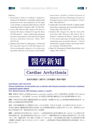 No.041 THRS 7
中華民國心律醫學會 ‧Taiwan Heart Rhythm Soclety‧ 中華民國 110 年 3 月出刊
Reference:
1. Stenestrand U, Tabrizi F, Lindback J, Englund A,
Rosenqvist M, Wallentin L. Comorbidity andmyocardial
dysfunction are the main explanations for the higher
1-year mortality in acutemyocardial infarction with left
bundle-branch block. Circulation. 2004; 110:1896–902.
2. Larson DM, Menssen KM, Sharkey SW, Duval S,
Schwartz RS, Harris J, Meland JT, Unger BT, Henry
TD. False-positive＂ cardiac catheterization laboratory
activation among patients with suspected ST-segment
elevation myocardial infarction. JAMA. 2007;
298:2754–60.
3. Sgarbossa EB, Pinski SL, Barbagelata A, Underwood
DA, Gates KB, Topol EJ, Califf RM, Wagner GS.
Electrocardiographic diagnosis of evolving acute
myocardial infarction in the presence of left bundle-
branch block. GUSTO-1 (Global Utilization of
Streptokinase and Tissue Plasminogen Activator for
Occluded Coronary Arteries) Investigators. N Engl J
Med. 1996;334(8):481-7.
4. Godman MJ, Lassers BW, Julian DG. Complete bundle-
branch block complicating acute myocardial infarction.
N Engl J Med. 1970; 282:237–40.
5. Hindman MC, Wagner GS, JaRo M, Atkins JM,
Scheinman MM, DeSanctis RW, Hutter AH Jr,
Yeatman L, Rubenfire M, Pujura C, Rubin M, Morris
JJ. The clinical significance of bundle branch block
complicating acute myocardial infarction. 1. Clinical
characteristics, hospital mortality, and one-year follow-
up. Circulation. 1978;58(4):679-88.
6. Bauer GE. Development of Bundle Branch Block. Am J
Cardiol. 1964; 14:346–51.
高雄長庚醫院 心臟內科 方燕楠醫師 / 陳煌中醫師
Cardiac Arrhythmia
醫學新知
Heart Rhythm. 2021;18(1):20-26.
Clinical significance of myocardial scar in patients with frequent premature ventricular complexes
undergoing catheter ablation
作者 : Michael Ghannam, Miki Yokokawa, Jackson J. Liang 等
背景：頻繁的早發性心室收縮 (premature ventricular complexes, PVC) 可能會導致心肌病變（PVC-induced
cardiomyopathy），而心肌疤痕（scarring）皆可能發生於無明顯心臟疾病且已知心肌病變的頻繁 PVC 病人。
目標：本研究目的是在探討心臟磁振造影確立的心肌疤痕，對頻繁 PVC 病人之心肌病變的射頻燒灼術成功率，及
術後左心室收縮功能改善程度的影響。
方法：本研究連續收錄 351 位頻繁 PVC 病人（181 位為男性、年紀 38 至 68 歲、左心室射出分率 39% 至 63%），
所有病人都接受心臟磁振造影來探查心肌疤痕，病人於射頻燒灼術後左心室射出分率上升≧ 10%、從異常的左心室
射出分率恢復至正常，則被定義為具有 PVC 心肌病變。
成果：心肌疤痕存在的比例為 38%（134/351），心肌疤痕組的病人接受治療後有 49%（66/134）左心室射出分率
改善或恢復正常、無心肌疤痕組的病人則為 25%（54/217），透過單變量分析可以發現心肌疤痕的存在、PVC 比例
>22%、男性、無臨床症狀、PVC 寬度 >150 毫秒（P < 0.01 for all），與心肌病變之發生有關。而心肌疤痕的存在獨
立關聯於心肌病變（OR 2.2; 95% CI 1.3-3.7; P < 0.005）。心肌疤痕組的手術成功率顯著低於無心肌疤痕組（70% vs
82%; P < 0.01）。
 