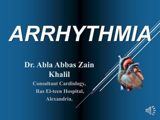 ARRHYTHMIA
Dr. Abla Abbas Zain
Khalil
Consultant Cardiology,
Ras El-teen Hospital,
Alexandria.
 