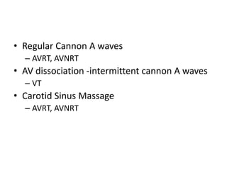 • Regular Cannon A waves
– AVRT, AVNRT
• AV dissociation -intermittent cannon A waves
– VT
• Carotid Sinus Massage
– AVRT, AVNRT
 