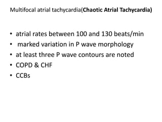 Multifocal atrial tachycardia(Chaotic Atrial Tachycardia)
• atrial rates between 100 and 130 beats/min
• marked variation in P wave morphology
• at least three P wave contours are noted
• COPD & CHF
• CCBs
 