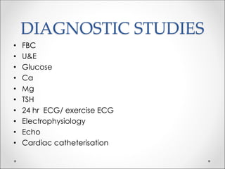 DIAGNOSTIC STUDIES
• FBC
• U&E
• Glucose
• Ca
• Mg
• TSH
• 24 hr ECG/ exercise ECG
• Electrophysiology
• Echo
• Cardiac catheterisation
 