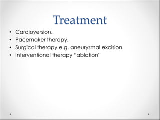 Treatment
• Cardioversion.
• Pacemaker therapy.
• Surgical therapy e.g. aneurysmal excision.
• Interventional therapy “ablation”
 