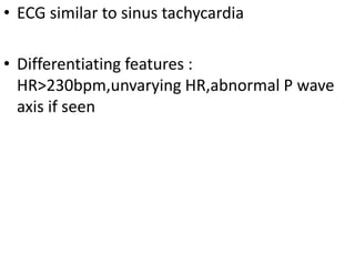 • ECG similar to sinus tachycardia
• Differentiating features :
HR>230bpm,unvarying HR,abnormal P wave
axis if seen
 
