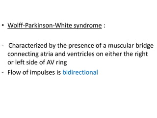 • Wolff-Parkinson-White syndrome :
- Characterized by the presence of a muscular bridge
connecting atria and ventricles on either the right
or left side of AV ring
- Flow of impulses is bidirectional
 