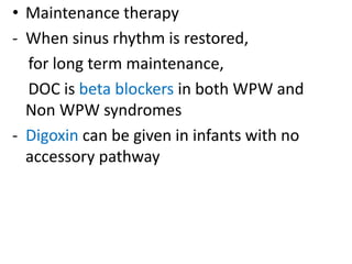 • Maintenance therapy
- When sinus rhythm is restored,
for long term maintenance,
DOC is beta blockers in both WPW and
Non WPW syndromes
- Digoxin can be given in infants with no
accessory pathway
 