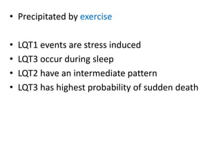 • Precipitated by exercise
• LQT1 events are stress induced
• LQT3 occur during sleep
• LQT2 have an intermediate pattern
• LQT3 has highest probability of sudden death
 