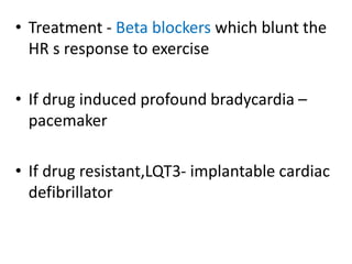 • Treatment - Beta blockers which blunt the
HR s response to exercise
• If drug induced profound bradycardia –
pacemaker
• If drug resistant,LQT3- implantable cardiac
defibrillator
 