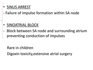 • SINUS ARREST
- Failure of impulse formation within SA node
• SINOATRIAL BLOCK
- Block between SA node and surrounding atrium
preventing conduction of impulses
Rare in children
Digoxin toxicity,extensive atrial surgery
 