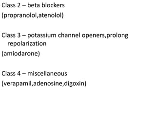 Class 2 – beta blockers
(propranolol,atenolol)
Class 3 – potassium channel openers,prolong
repolarization
(amiodarone)
Class 4 – miscellaneous
(verapamil,adenosine,digoxin)
 