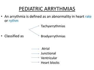 PEDIATRIC ARRYTHMIAS
• An arrythmia is defined as an abnormality in heart rate
or rythm
• Classified as
Tachyarrythmias
Bradyarrythmias
Atrial
Junctional
Ventricular
Heart blocks
 