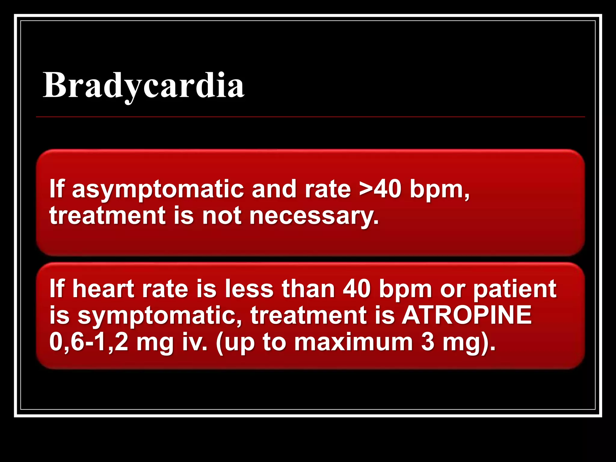 Bradycardia
If asymptomatic and rate >40 bpm,
treatment is not necessary.
If heart rate is less than 40 bpm or patient
is symptomatic, treatment is ATROPINE
0,6-1,2 mg iv. (up to maximum 3 mg).
 