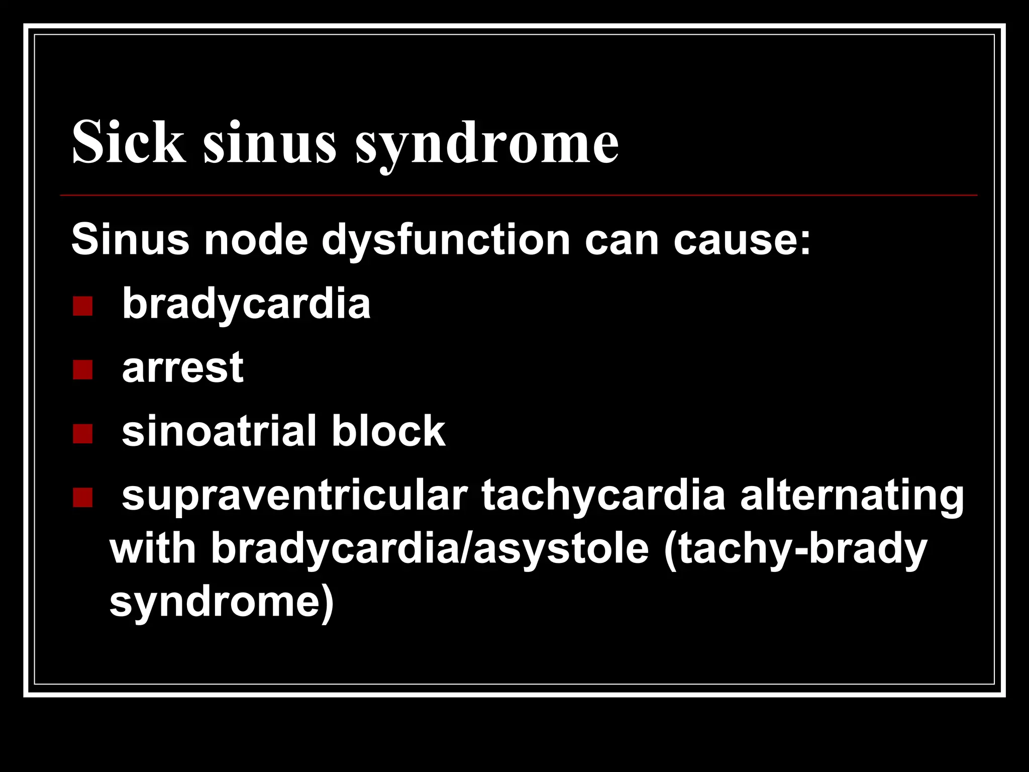 Sick sinus syndrome
Sinus node dysfunction can cause:
 bradycardia
 arrest
 sinoatrial block
 supraventricular tachycardia alternating
with bradycardia/asystole (tachy-brady
syndrome)
 
