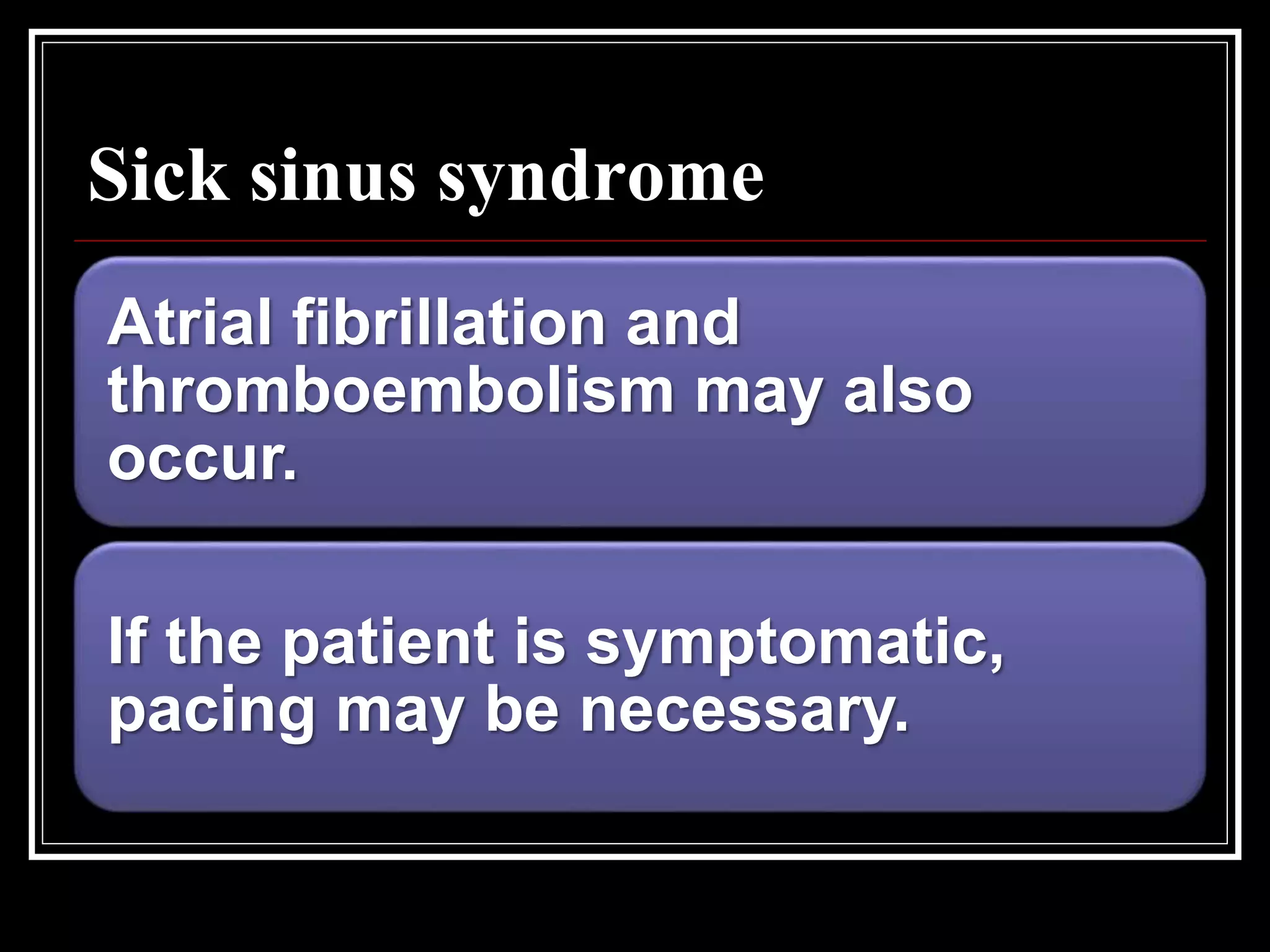 Sick sinus syndrome
Atrial fibrillation and
thromboembolism may also
occur.
If the patient is symptomatic,
pacing may be necessary.
 