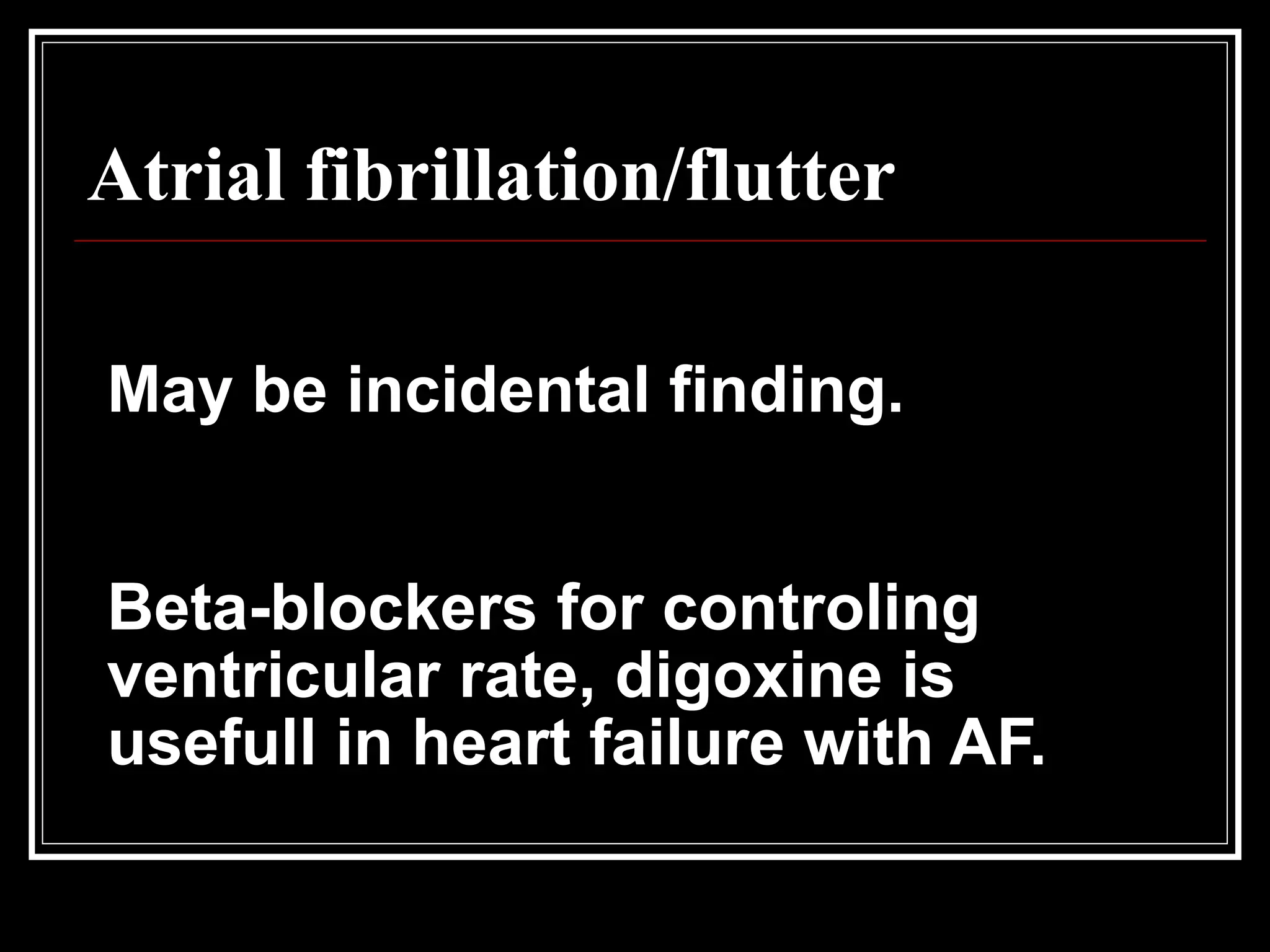Atrial fibrillation/flutter
May be incidental finding.
Beta-blockers for controling
ventricular rate, digoxine is
usefull in heart failure with AF.
 