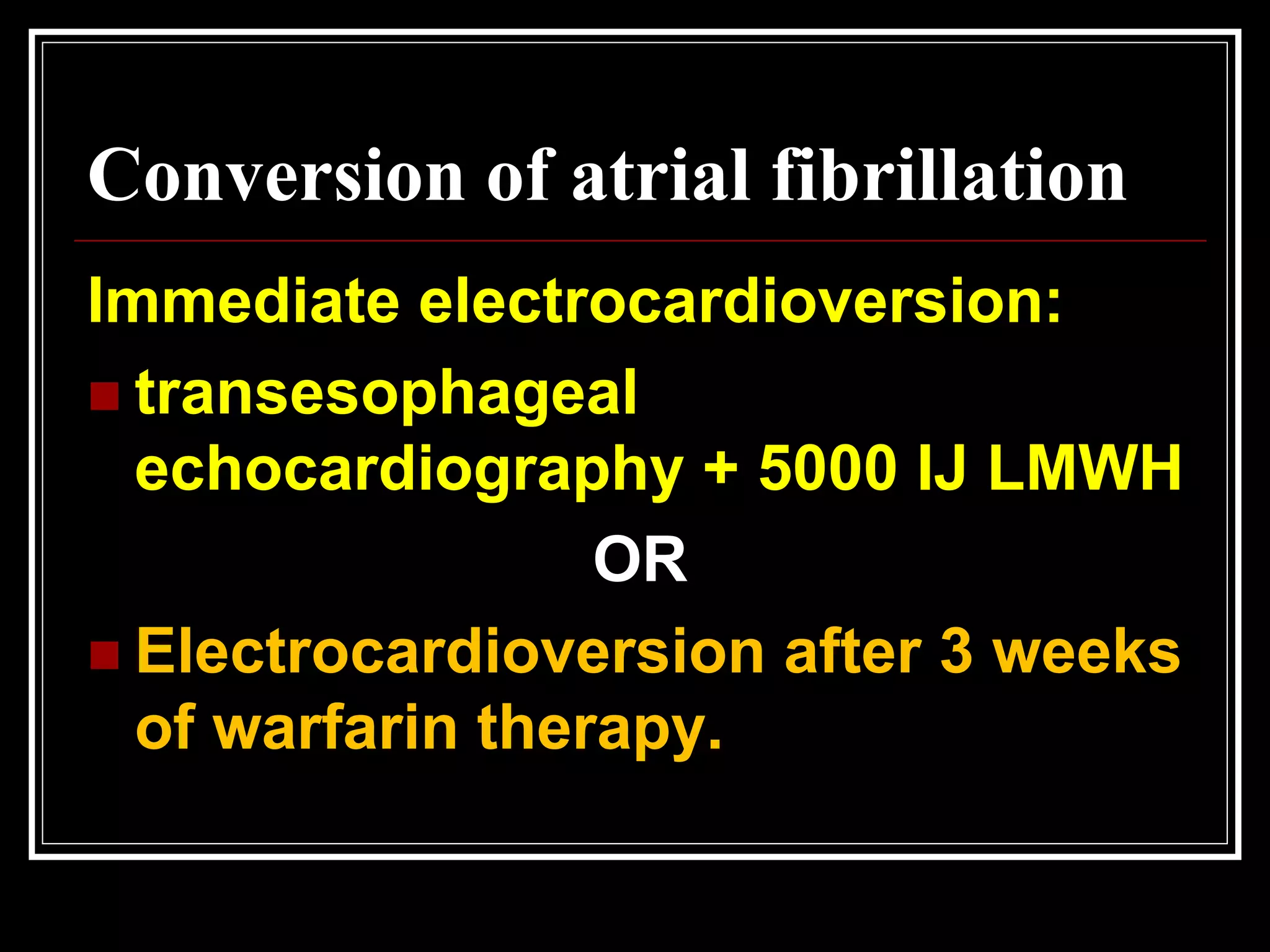 Conversion of atrial fibrillation
Immediate electrocardioversion:
 transesophageal
echocardiography + 5000 IJ LMWH
OR
 Electrocardioversion after 3 weeks
of warfarin therapy.
 
