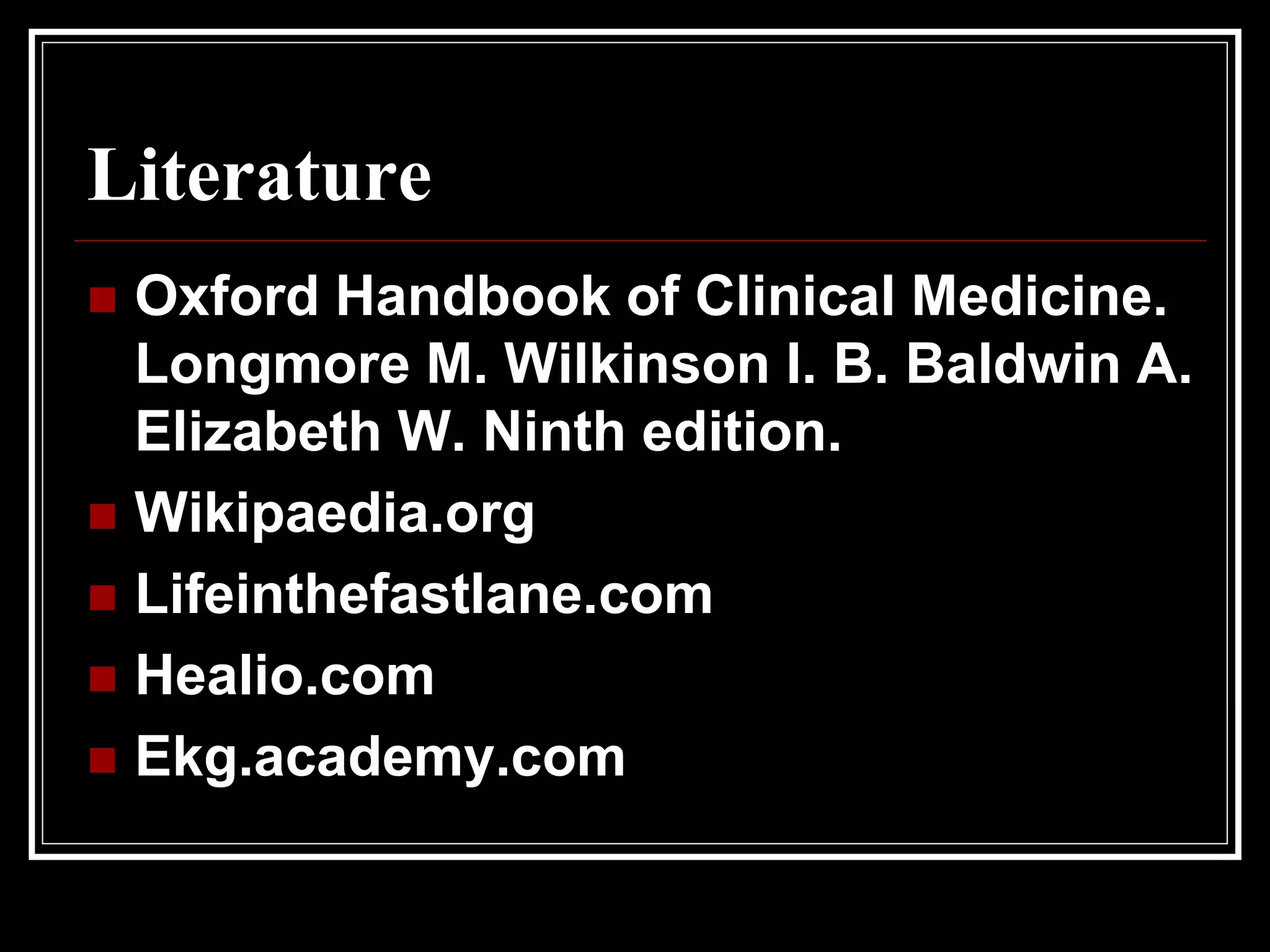 Literature
 Oxford Handbook of Clinical Medicine.
Longmore M. Wilkinson I. B. Baldwin A.
Elizabeth W. Ninth edition.
 Wikipaedia.org
 Lifeinthefastlane.com
 Healio.com
 Ekg.academy.com
 