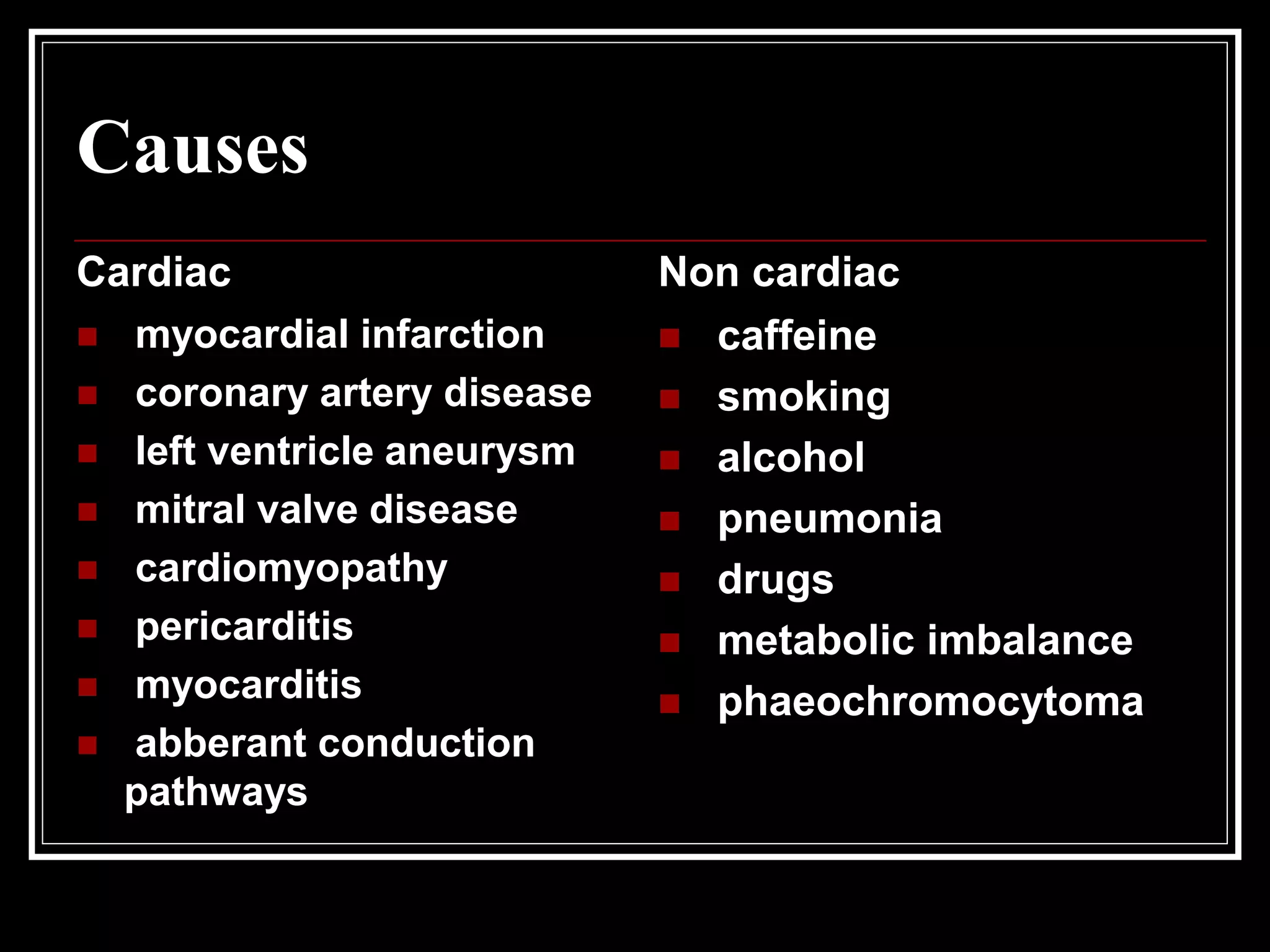 Causes
Cardiac
 myocardial infarction
 coronary artery disease
 left ventricle aneurysm
 mitral valve disease
 cardiomyopathy
 pericarditis
 myocarditis
 abberant conduction
pathways
Non cardiac
 caffeine
 smoking
 alcohol
 pneumonia
 drugs
 metabolic imbalance
 phaeochromocytoma
 