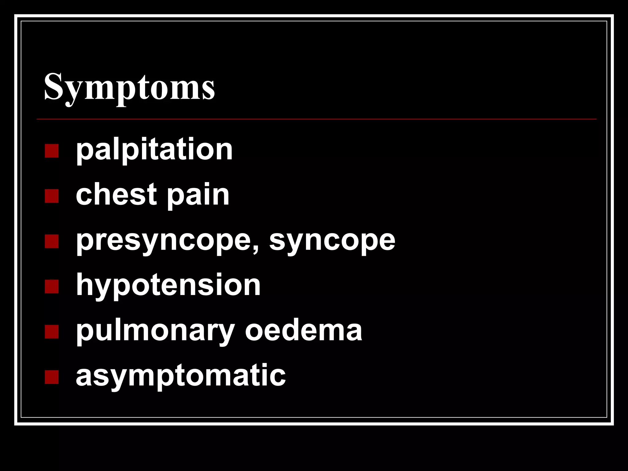 Symptoms
 palpitation
 chest pain
 presyncope, syncope
 hypotension
 pulmonary oedema
 asymptomatic
 