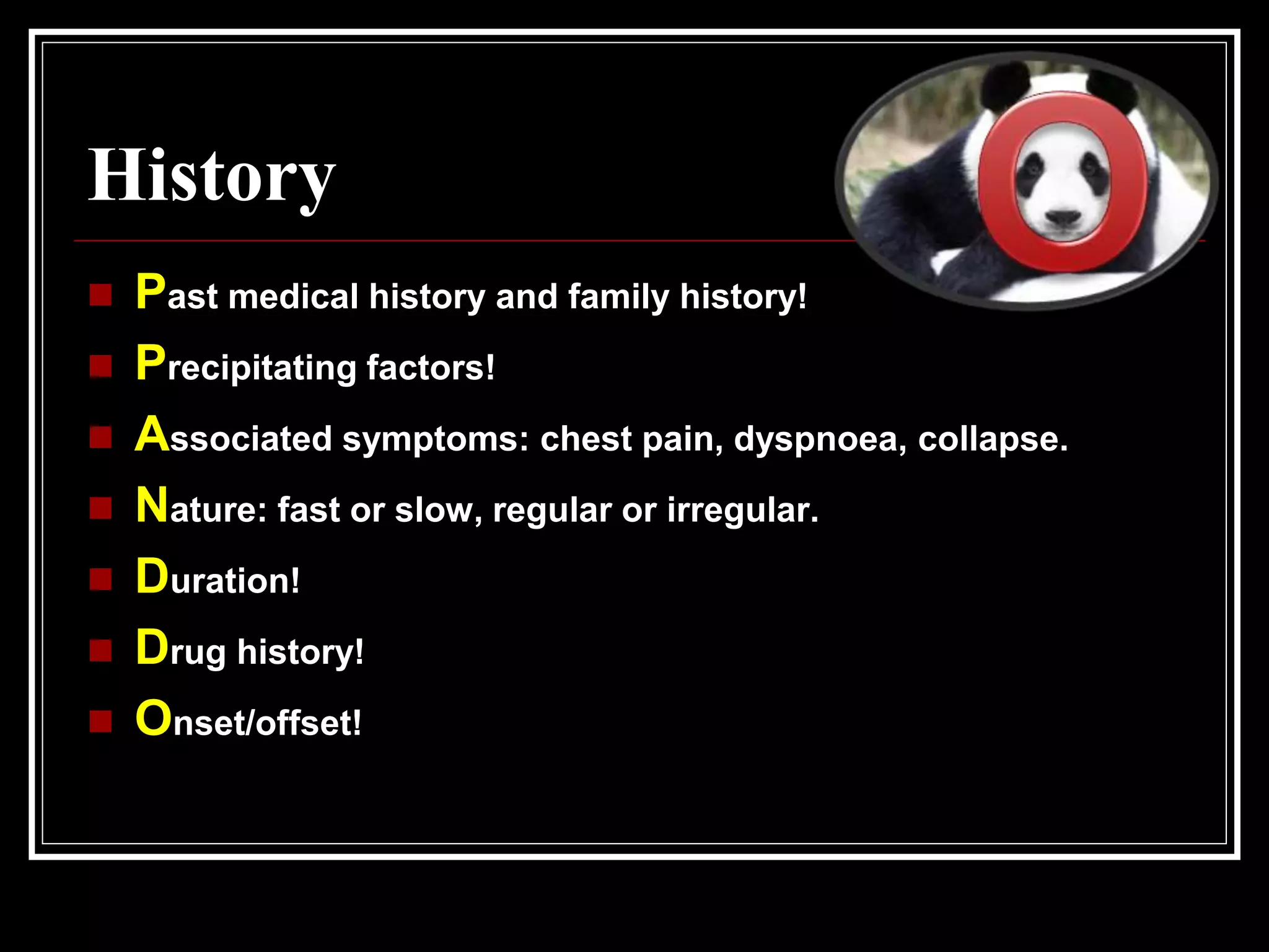 History
 Past medical history and family history!
 Precipitating factors!
 Associated symptoms: chest pain, dyspnoea, collapse.
 Nature: fast or slow, regular or irregular.
 Duration!
 Drug history!
 Onset/offset!
 