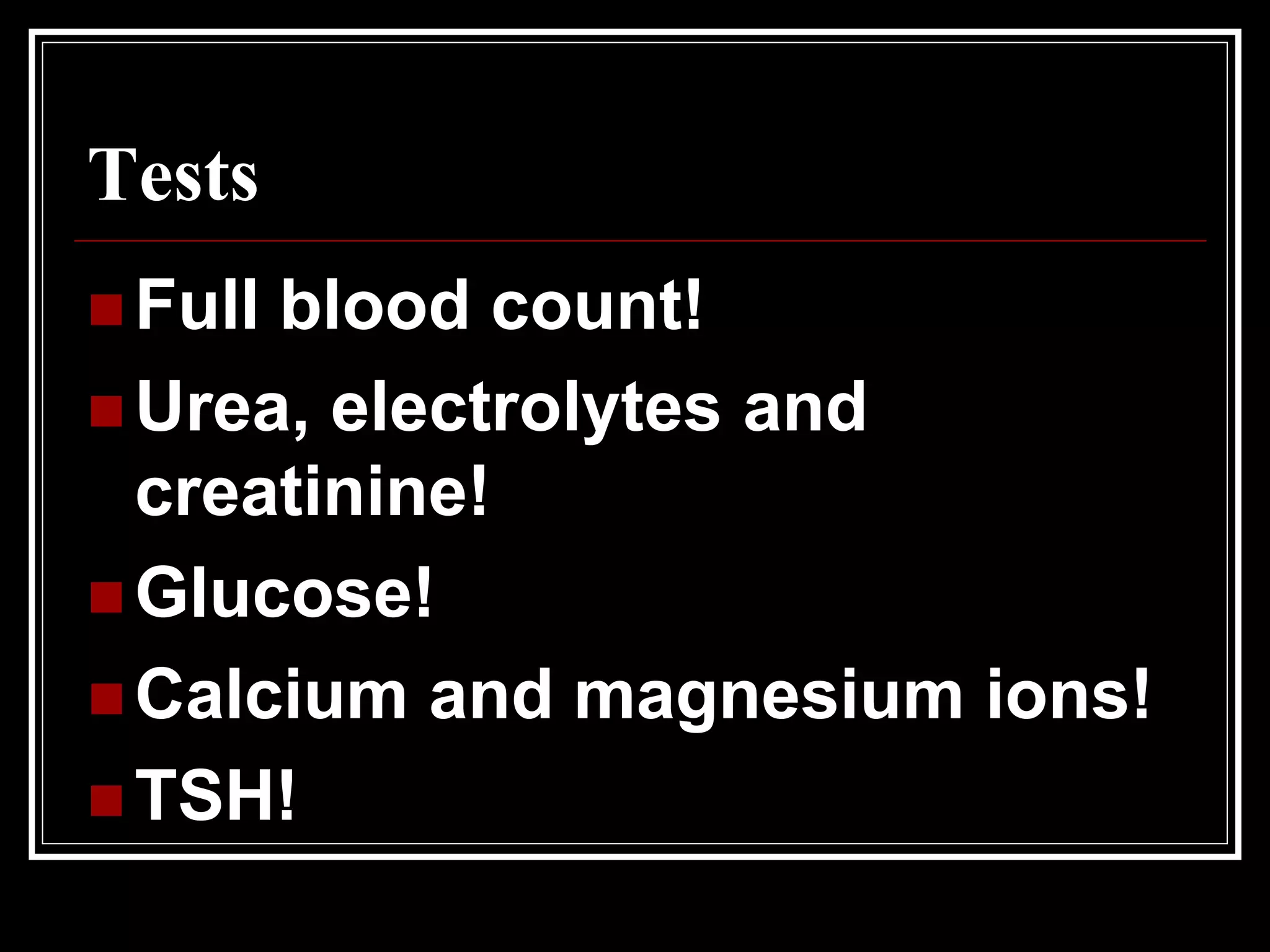 Tests
 Full blood count!
 Urea, electrolytes and
creatinine!
 Glucose!
 Calcium and magnesium ions!
 TSH!
 