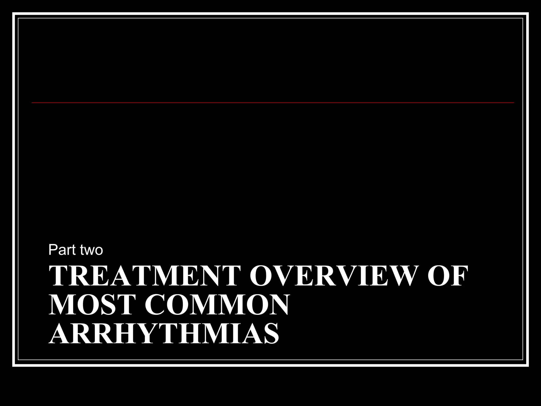 TREATMENT OVERVIEW OF
MOST COMMON
ARRHYTHMIAS
Part two
 