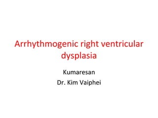Arrhythmogenic right ventricular dysplasia Kumaresan Dr. Kim Vaiphei 