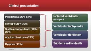 Clinical presentation
Palpitations (27%-67%)
Syncope (26%-32%)
Sudden cardiac death (10%-
26%)
Atypical chest pain (27%)
Dyspnea (11%)
Isolated ventricular
ectopics
Ventricular tachycardia
Ventricular fibrillation
Sudden cardiac death
Medscape.com
 