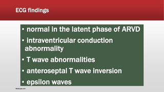 ECG findings
▪ normal in the latent phase of ARVD
▪ intraventricular conduction
abnormality
▪ T wave abnormalities
▪ anteroseptal T wave inversion
▪ epsilon waves
Medscape.com
 