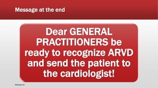Message at the end
Dear GENERAL
PRACTITIONERS be
ready to recognize ARVD
and send the patient to
the cardiologist!
Medscape.com
 