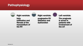 Pathophysiology
fatty
infiltration and
fibrosis of the
myocardium of
the RV
Right ventricle:
progressive RV
dilatation and
dysfunction
Right ventricle:
The prognosis
is worse in
patients with
involvement of
the LV!
Left ventricle:
Medscape.com
 