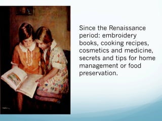 Since the Renaissance
period: embroidery
books, cooking recipes,
cosmetics and medicine,
secrets and tips for home
management or food
preservation.
 