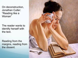 On deconstruction,
Jonathan Culler:
“Reading like a
Woman”
The reader wants to
identify herself with
the text.
Reading from the
margins, reading from
the dissent.
 