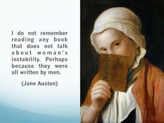 I do not remember
reading any book
that does not talk
a b o u t w o m a n ' s
instability. Perhaps
because they were
all written by men.
(Jane Austen)
 