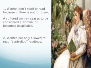 1. Women don’t need to read
because culture is not for them.
A cultured woman ceases to be
considered a woman, or
becomes despicable.
2. Women are only allowed to
read “controlled” readings.
 