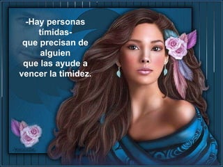 -Hay personas tímidas- que precisan de alguien que las ayude a vencer la timidez. 