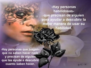 -Hay personas habilidosas- que precisan de alguien para ayudar a descubrir la mejor manera de usar su habilidad. - Hay personas que juzgan- que no saben hacer nada y precisan de alguien que las ayude a descubrir cuanto saben hacer. 