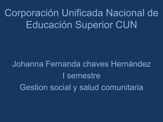 Corporación Unificada Nacional de
Educación Superior CUN

Johanna Fernanda chaves Hernández
I semestre
Gestion social y salud comunitaria

 